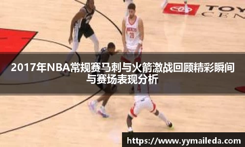 2017年NBA常规赛马刺与火箭激战回顾精彩瞬间与赛场表现分析
