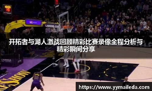 开拓者与湖人激战回顾精彩比赛录像全程分析与精彩瞬间分享
